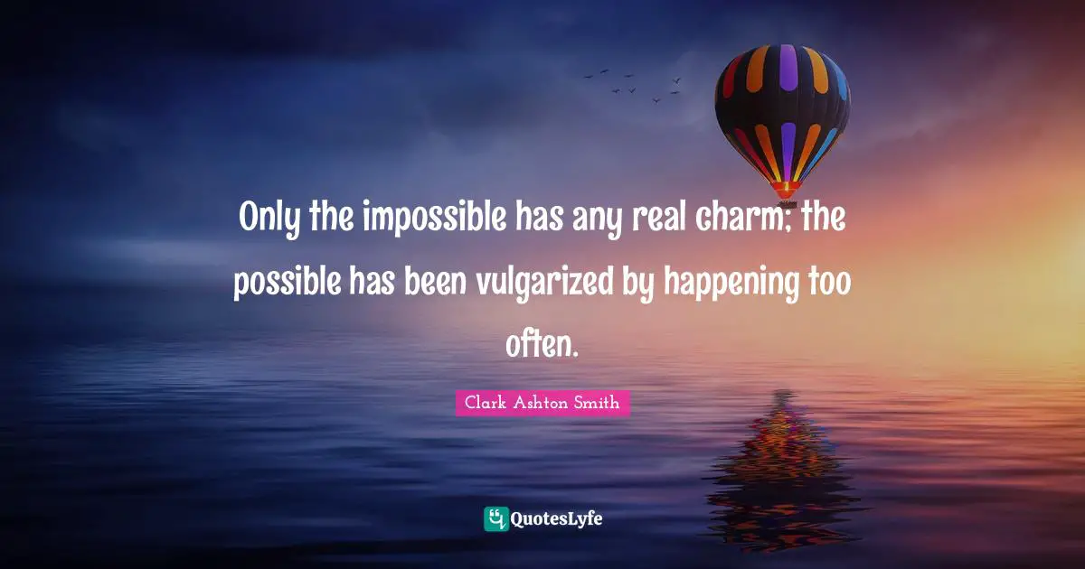 Only the impossible has any real charm; the possible has been vulgarized by happening too often.