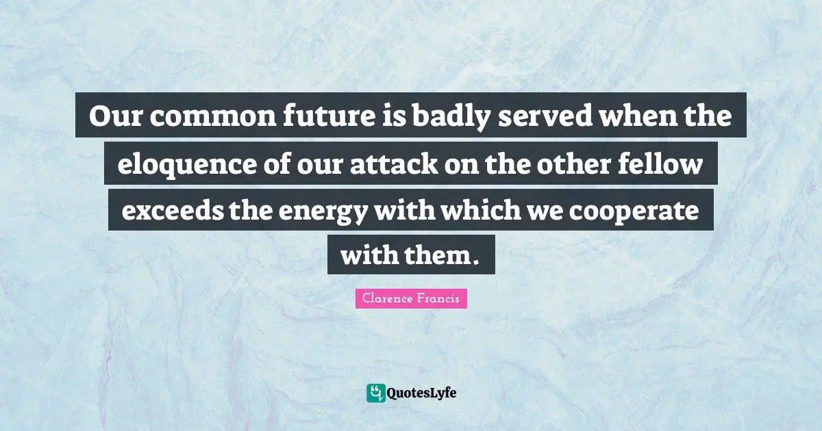 Our common future is badly served when the eloquence of our attack on the other fellow exceeds the energy with which we cooperate with them.