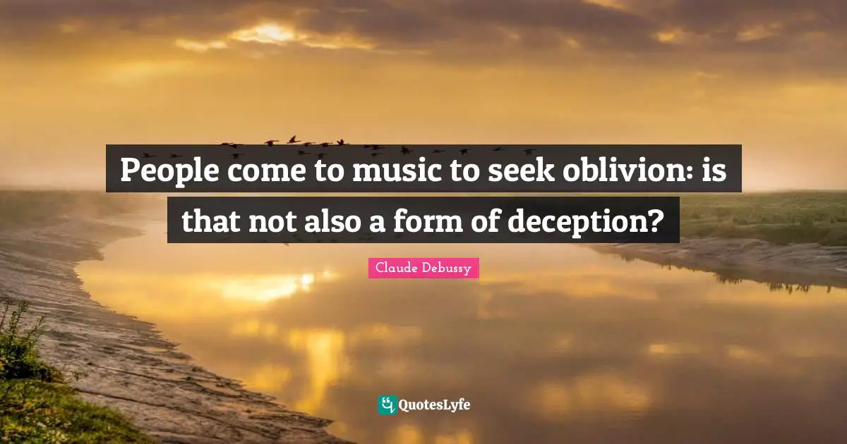 People come to music to seek oblivion: is that not also a form of deception?