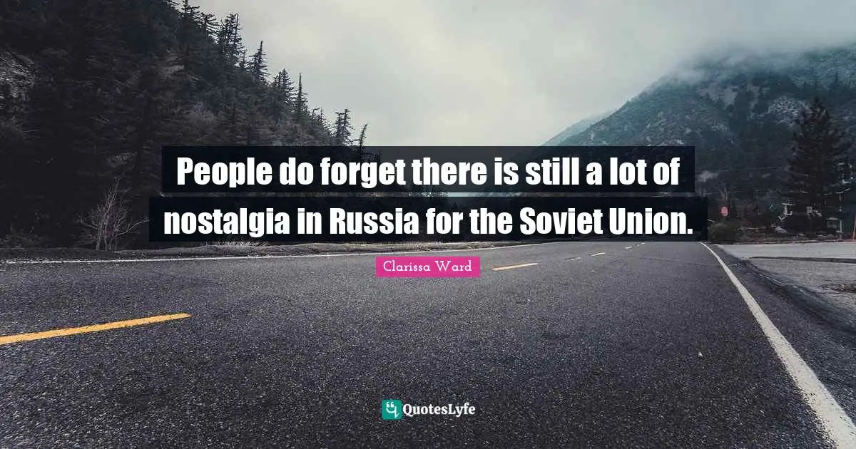 People do forget there is still a lot of nostalgia in Russia for the Soviet Union.