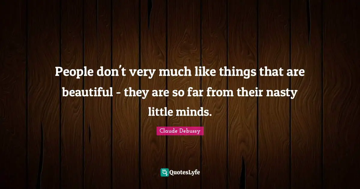 People don't very much like things that are beautiful - they are so far from their nasty little minds.