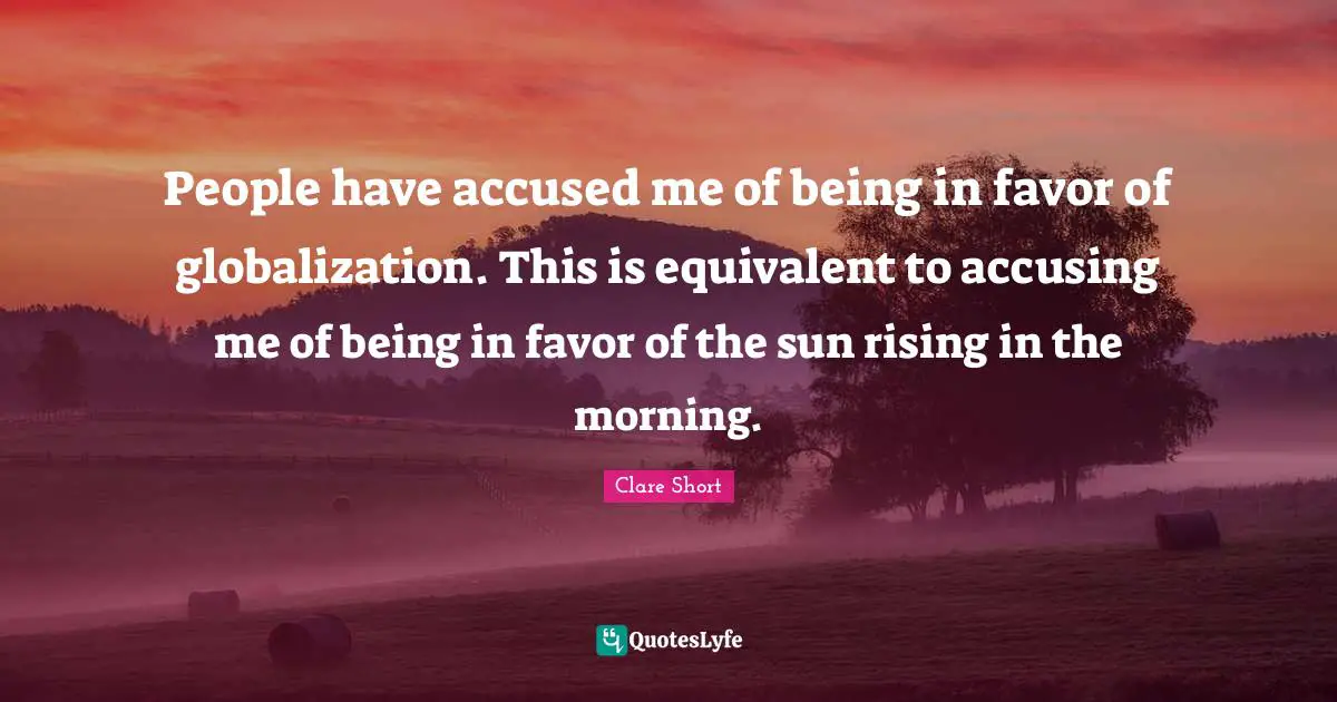 Clare Short Quotes: "People have accused me of being in favor of globalization. This is equivalent to accusing me of being in favor of the sun rising in the morning."