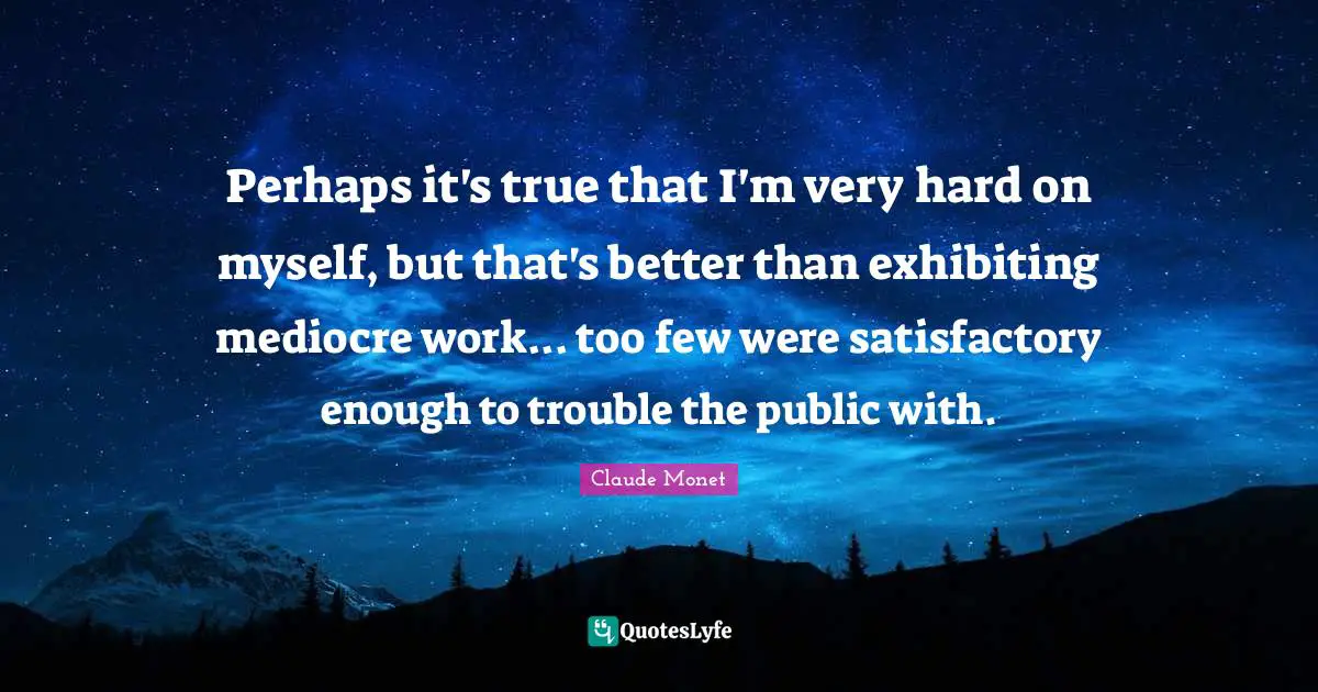Perhaps it's true that I'm very hard on myself, but that's better than exhibiting mediocre work... too few were satisfactory enough to trouble the public with.