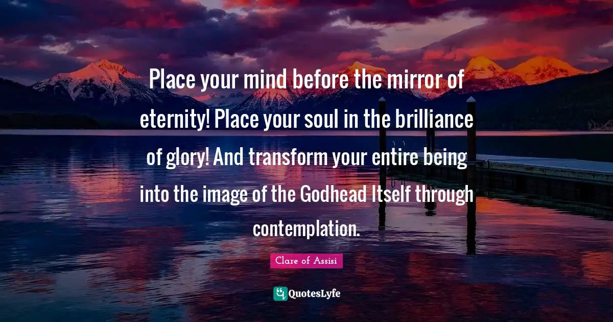 Inspiration Quotes: "Place your mind before the mirror of eternity! Place your soul in the brilliance of glory! And transform your entire being into the image of the Godhead Itself through contemplation."