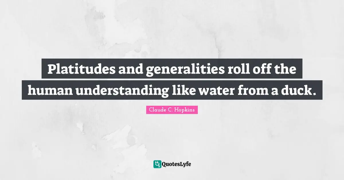 Platitudes and generalities roll off the human understanding like water from a duck.