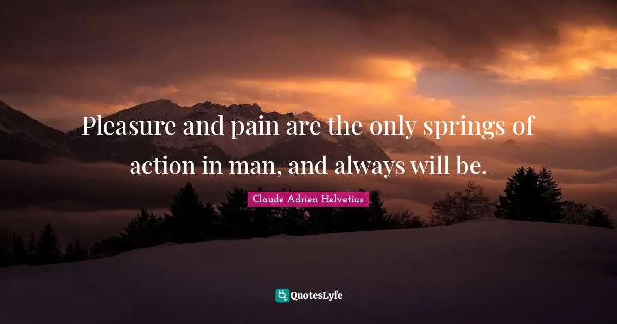 Pleasure and pain are the only springs of action in man, and always will be.