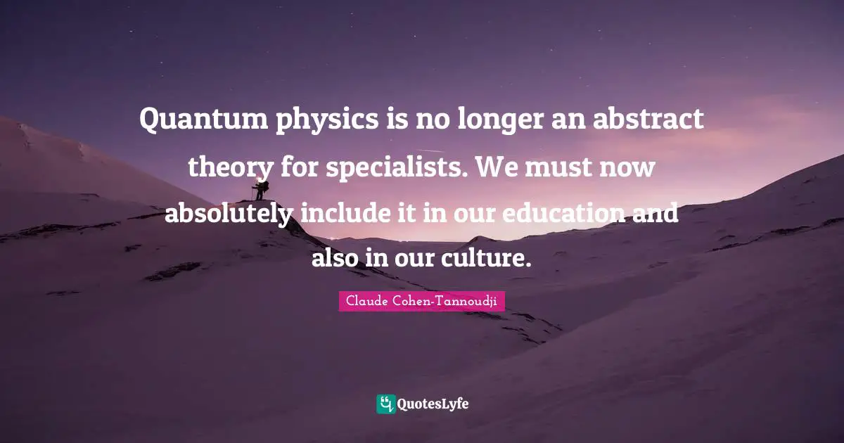 Quantum physics is no longer an abstract theory for specialists. We must now absolutely include it in our education and also in our culture.