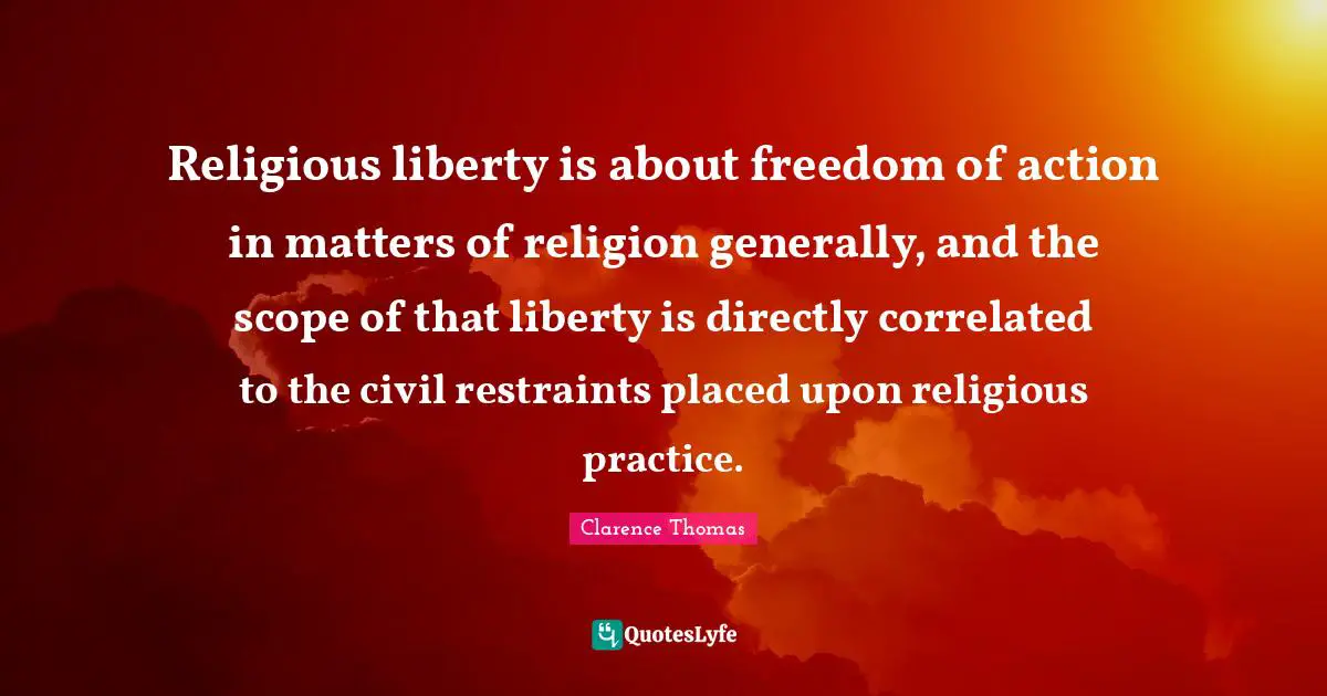 Religious liberty is about freedom of action in matters of religion generally, and the scope of that liberty is directly correlated to the civil restraints placed upon religious practice.