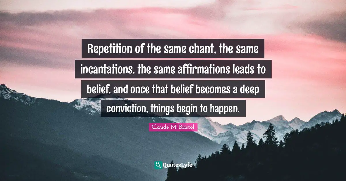 Claude M. Bristol Quotes: "Repetition of the same chant, the same incantations, the same affirmations leads to belief, and once that belief becomes a deep conviction, things begin to happen."