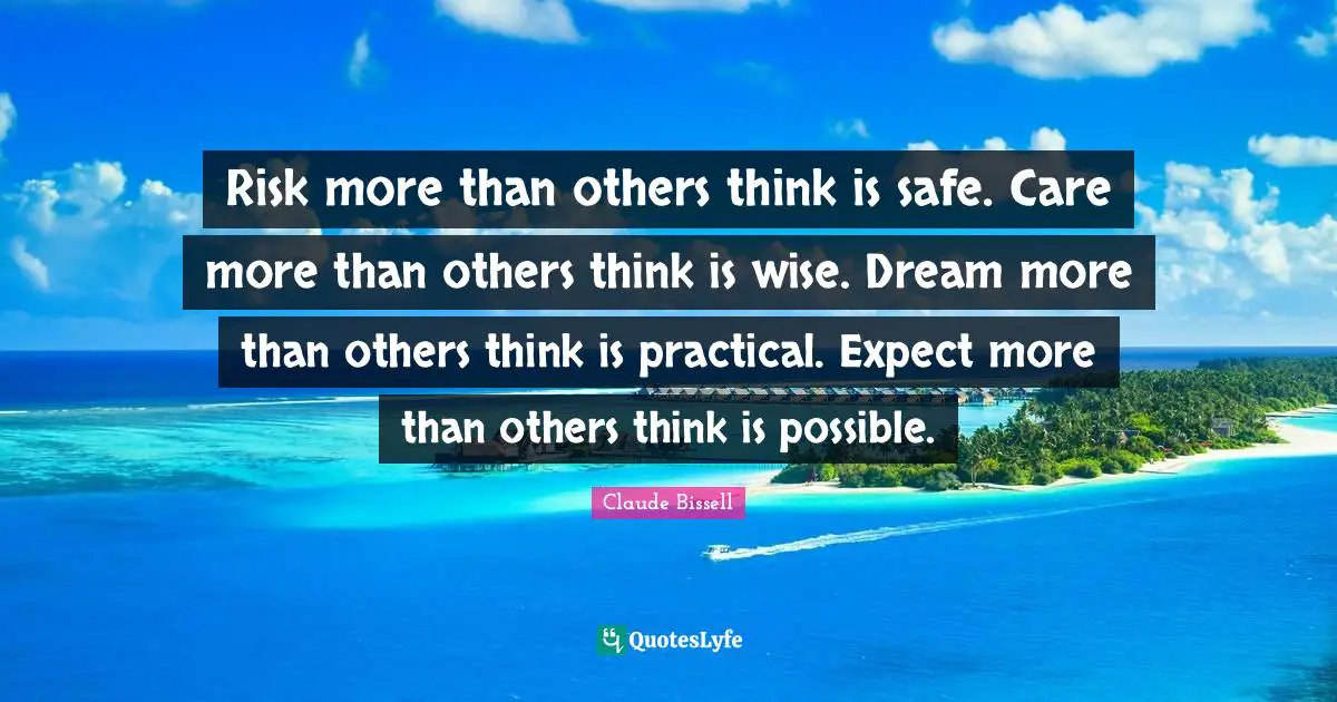 Risk Quotes: "Risk more than others think is safe. Care more than others think is wise. Dream more than others think is practical. Expect more than others think is possible."