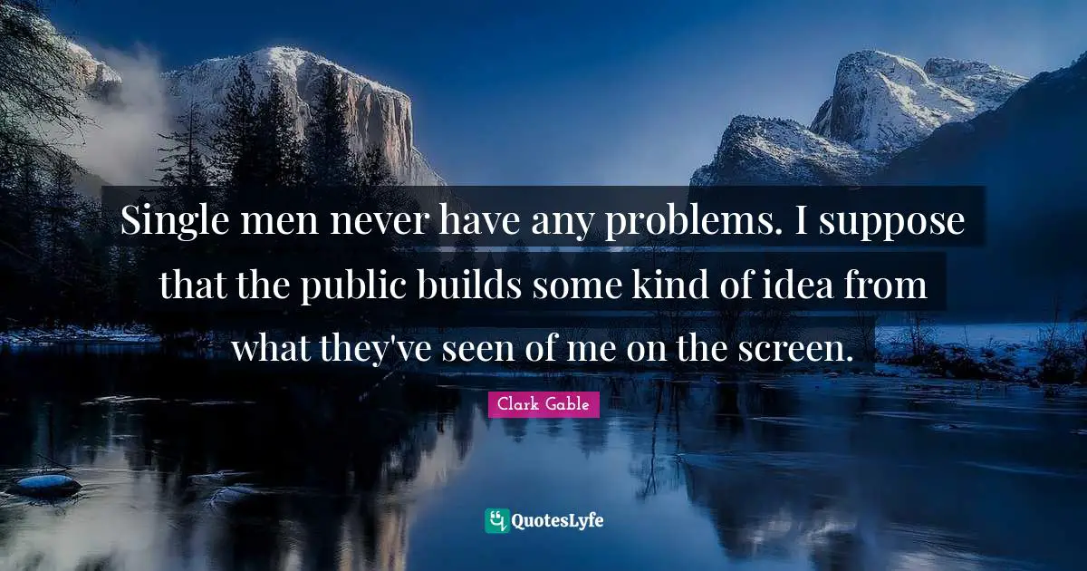 Single men never have any problems. I suppose that the public builds some kind of idea from what they've seen of me on the screen.