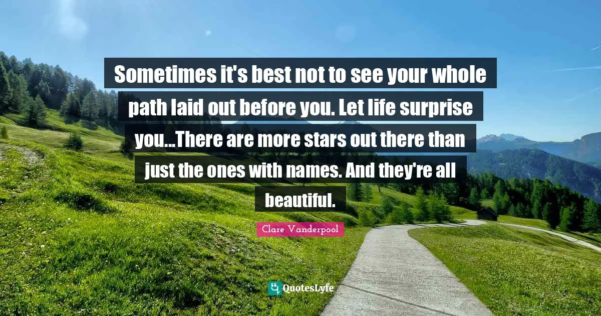 Sometimes it's best not to see your whole path laid out before you. Let life surprise you...There are more stars out there than just the ones with names. And they're all beautiful.
