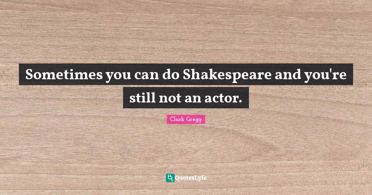 Sometimes you can do Shakespeare and you're still not an actor.