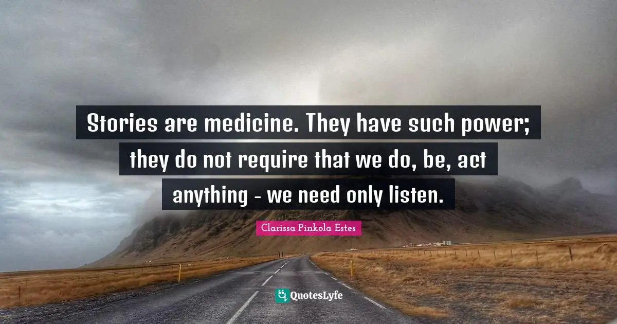 Clarissa Pinkola Estes Quotes: "Stories are medicine. They have such power; they do not require that we do, be, act anything - we need only listen."