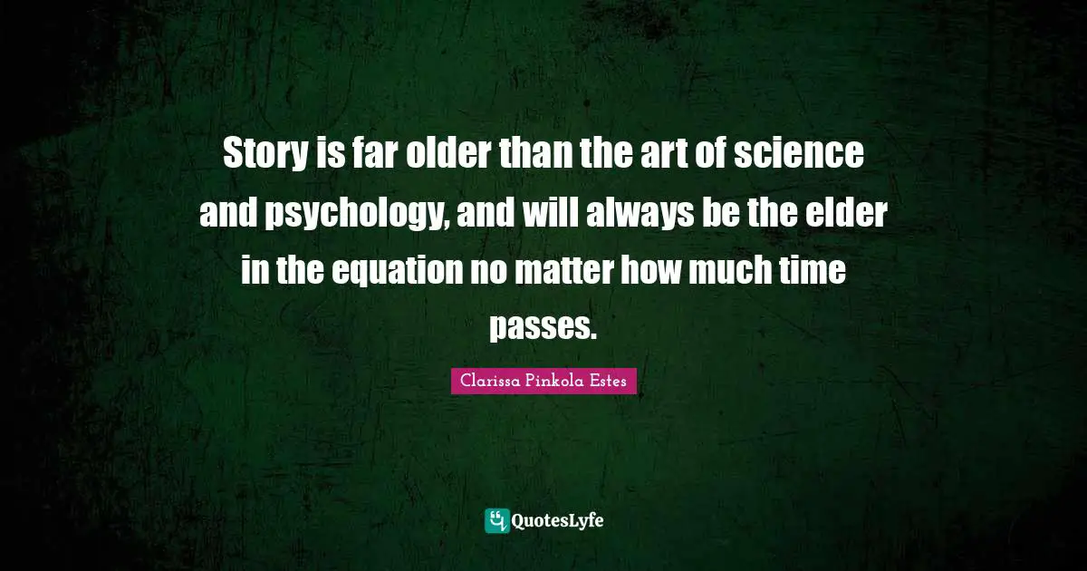 Clarissa Pinkola Estes Quotes: "Story is far older than the art of science and psychology, and will always be the elder in the equation no matter how much time passes."