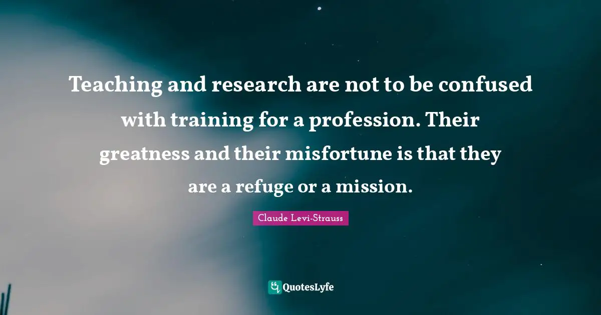 Teaching and research are not to be confused with training for a profession. Their greatness and their misfortune is that they are a refuge or a mission.