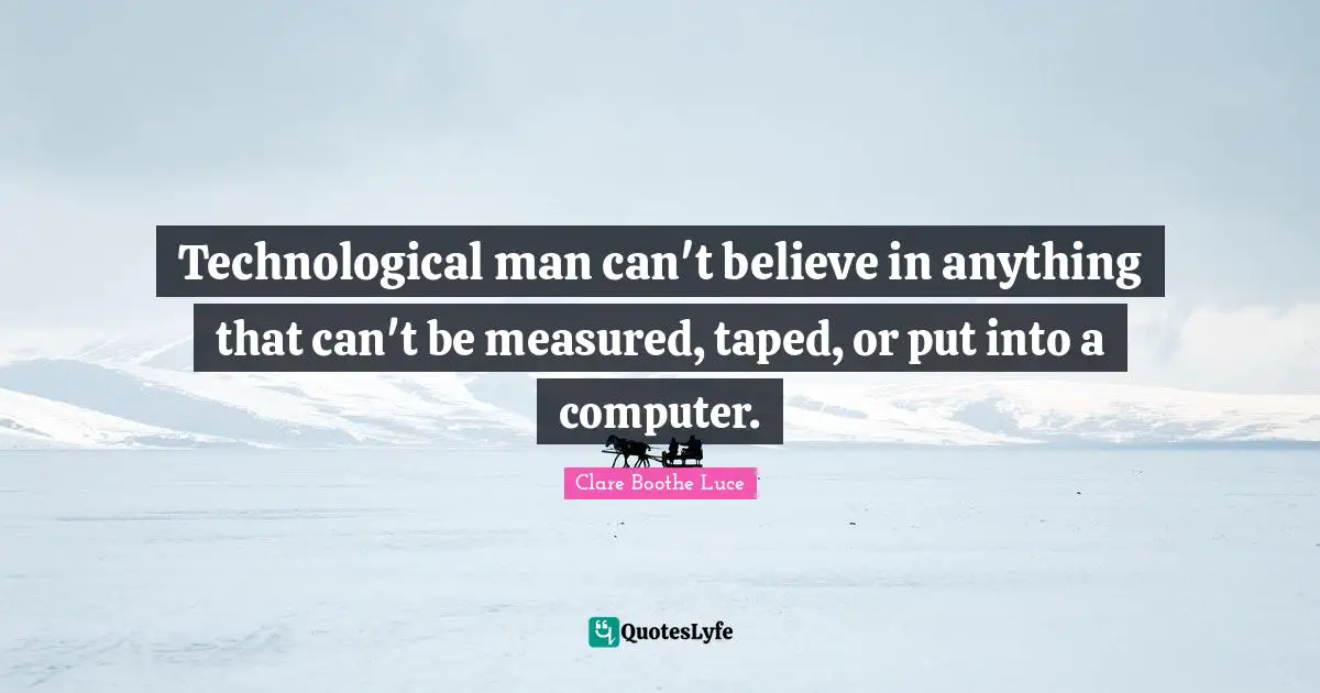 Technological man can't believe in anything that can't be measured, taped, or put into a computer.