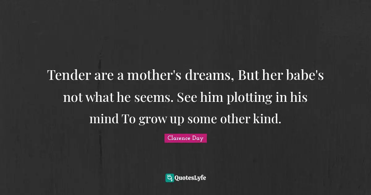 Tender are a mother's dreams, But her babe's not what he seems. See him plotting in his mind To grow up some other kind.