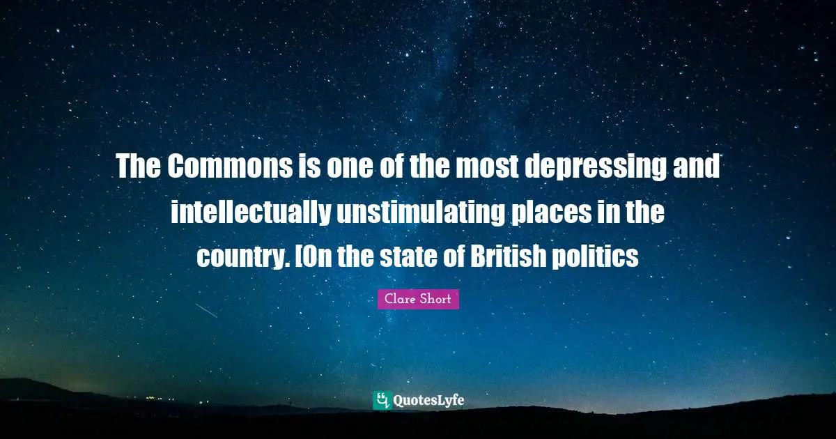 Clare Short Quotes: "The Commons is one of the most depressing and intellectually unstimulating places in the country. [On the state of British politics"