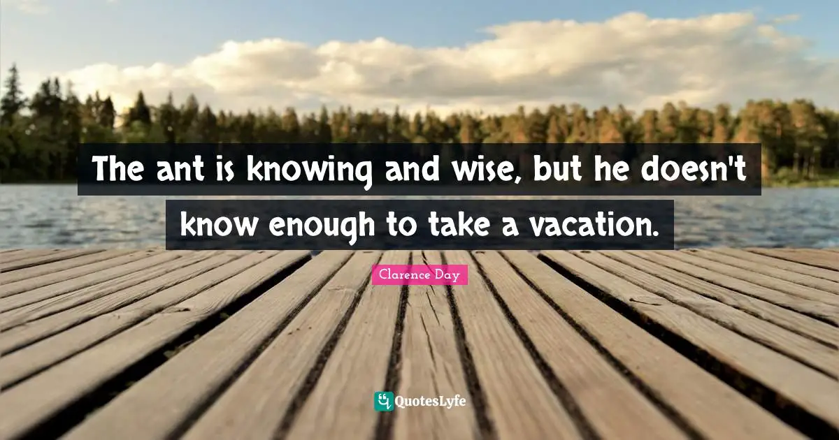 The ant is knowing and wise, but he doesn't know enough to take a vacation.