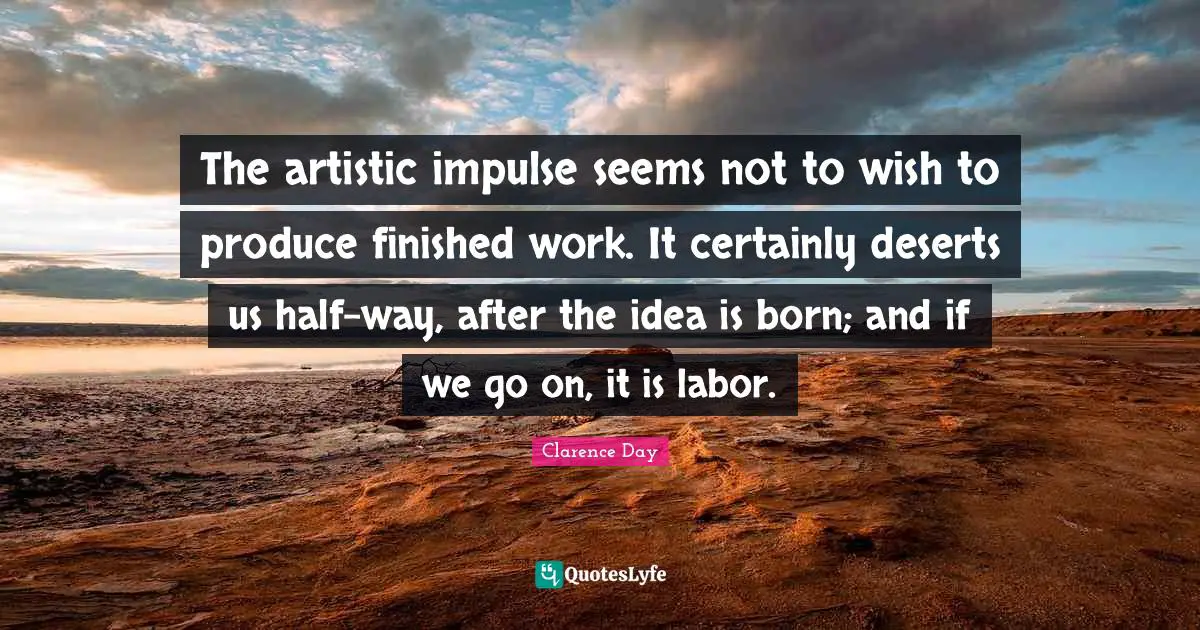 The artistic impulse seems not to wish to produce finished work. It certainly deserts us half-way, after the idea is born; and if we go on, it is labor.