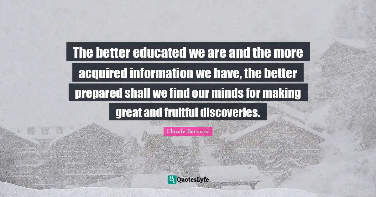 The better educated we are and the more acquired information we have, the better prepared shall we find our minds for making great and fruitful discoveries.