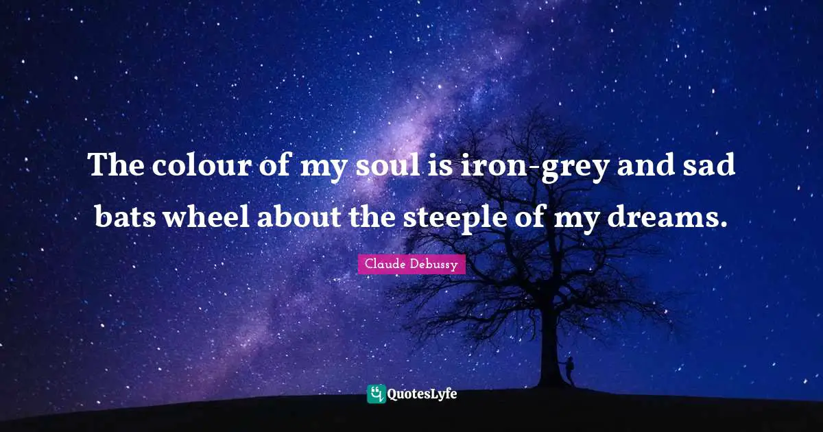 The colour of my soul is iron-grey and sad bats wheel about the steeple of my dreams.