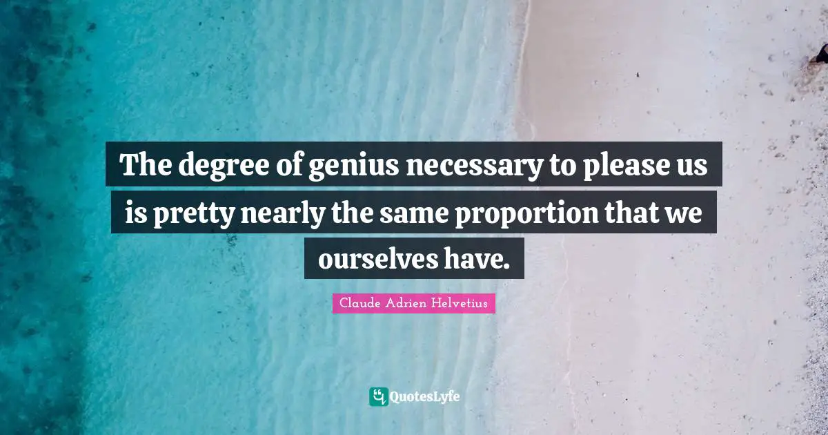 The degree of genius necessary to please us is pretty nearly the same proportion that we ourselves have.
