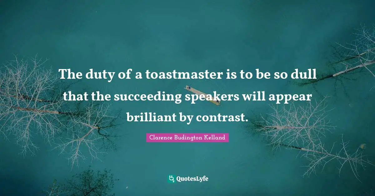 The duty of a toastmaster is to be so dull that the succeeding speakers will appear brilliant by contrast.
