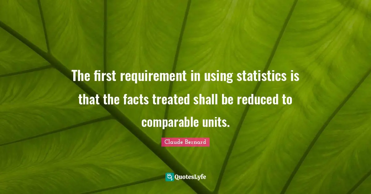 The first requirement in using statistics is that the facts treated shall be reduced to comparable units.