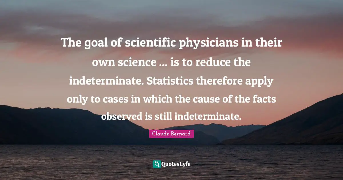 The goal of scientific physicians in their own science ... is to reduce the indeterminate. Statistics therefore apply only to cases in which the cause of the facts observed is still indeterminate.