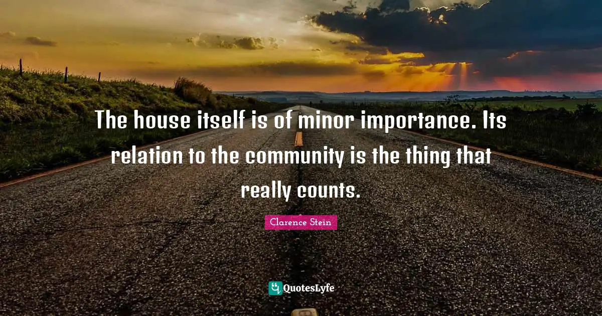 The house itself is of minor importance. Its relation to the community is the thing that really counts.