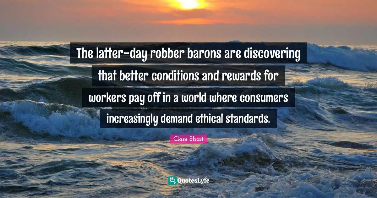 Clare Short Quotes: "The latter-day robber barons are discovering that better conditions and rewards for workers pay off in a world where consumers increasingly demand ethical standards."