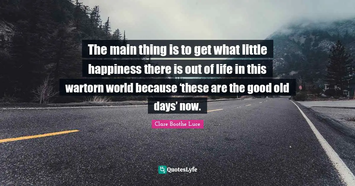 Old Days Quotes: "The main thing is to get what little happiness there is out of life in this wartorn world because ‘these are the good old days’ now."
