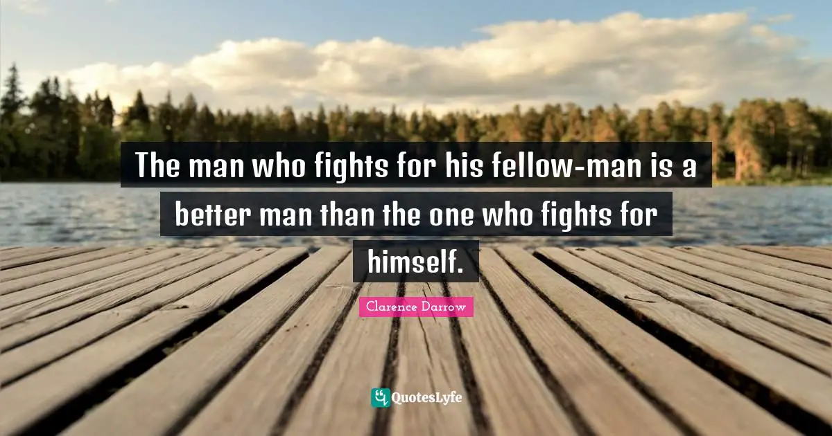 The man who fights for his fellow-man is a better man than the one who fights for himself.
