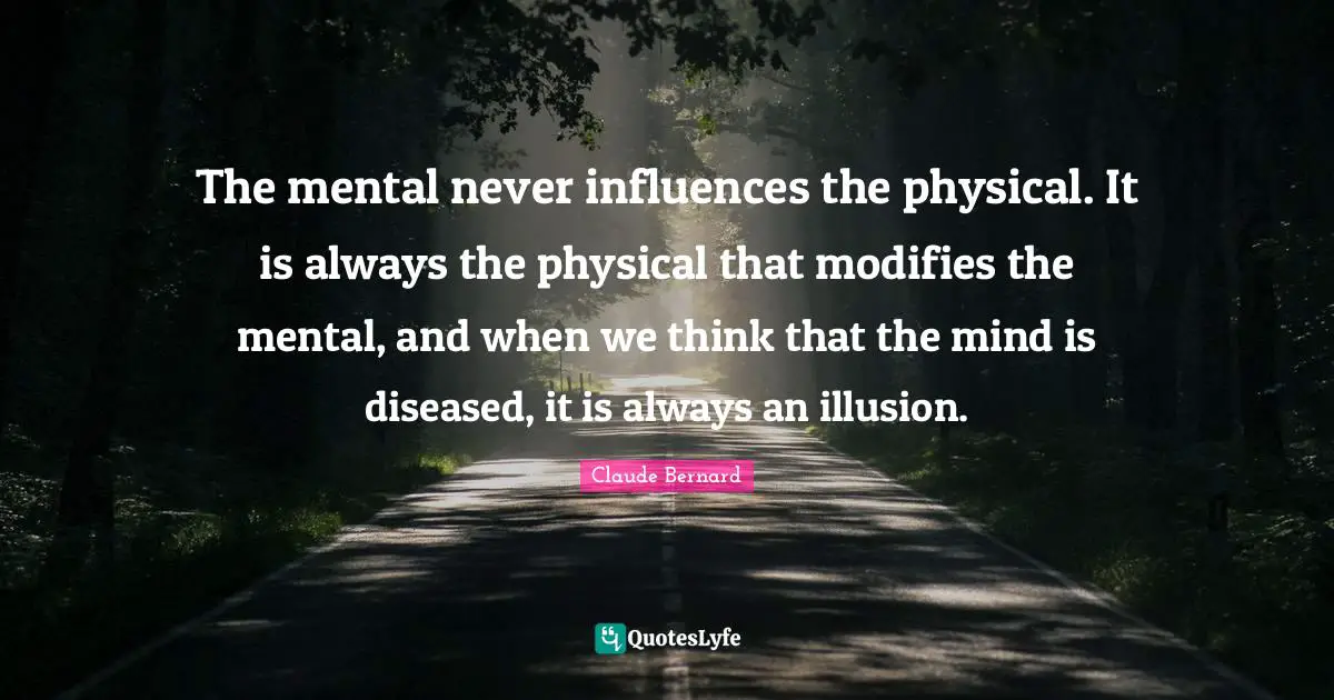 The mental never influences the physical. It is always the physical that modifies the mental, and when we think that the mind is diseased, it is always an illusion.