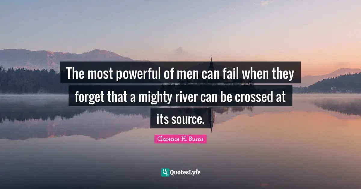 The most powerful of men can fail when they forget that a mighty river can be crossed at its source.
