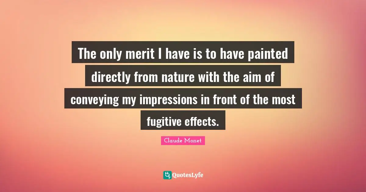 The only merit I have is to have painted directly from nature with the aim of conveying my impressions in front of the most fugitive effects.