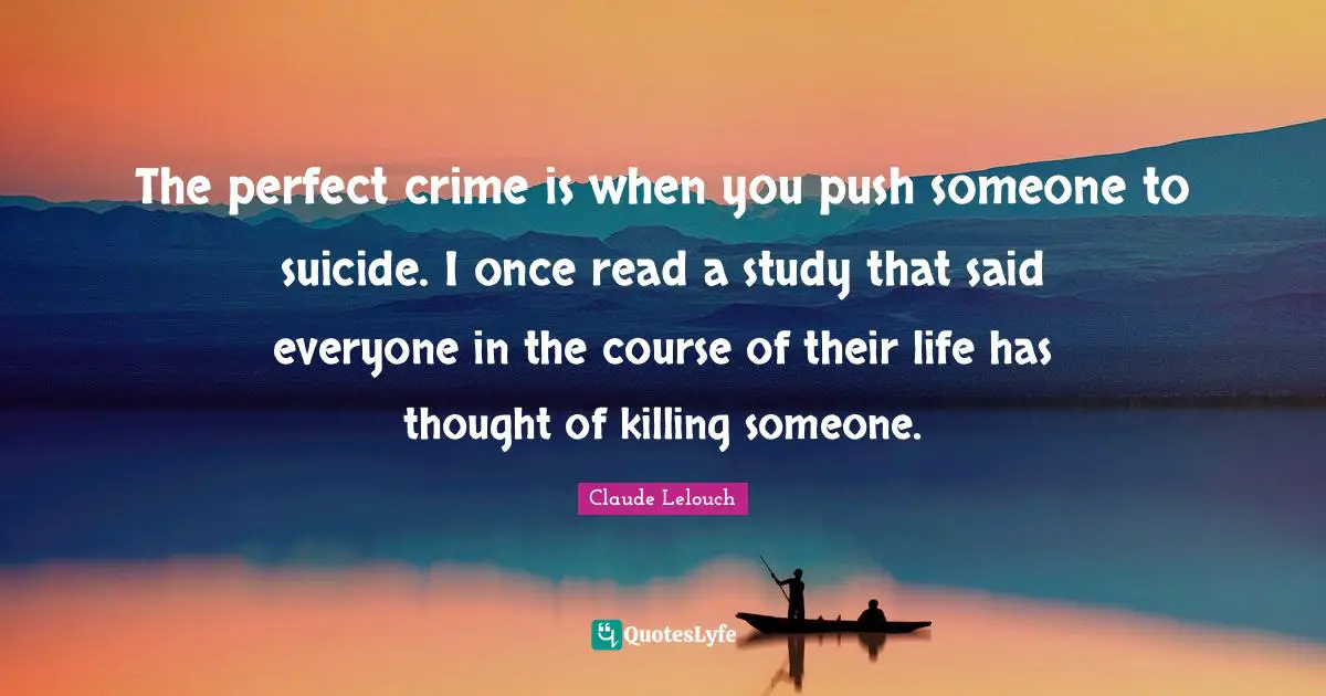 The perfect crime is when you push someone to suicide. I once read a study that said everyone in the course of their life has thought of killing someone.