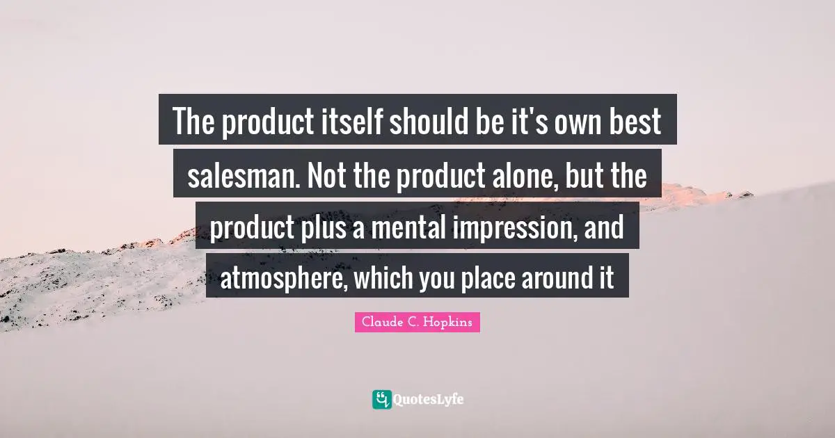 The product itself should be it's own best salesman. Not the product alone, but the product plus a mental impression, and atmosphere, which you place around it