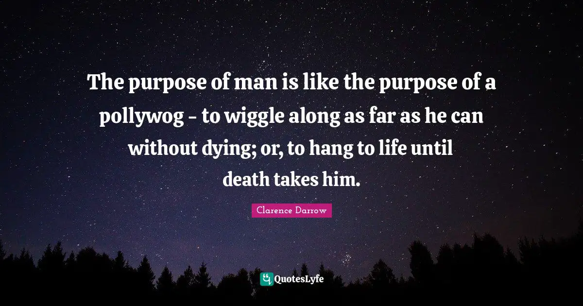 The purpose of man is like the purpose of a pollywog - to wiggle along as far as he can without dying; or, to hang to life until death takes him.