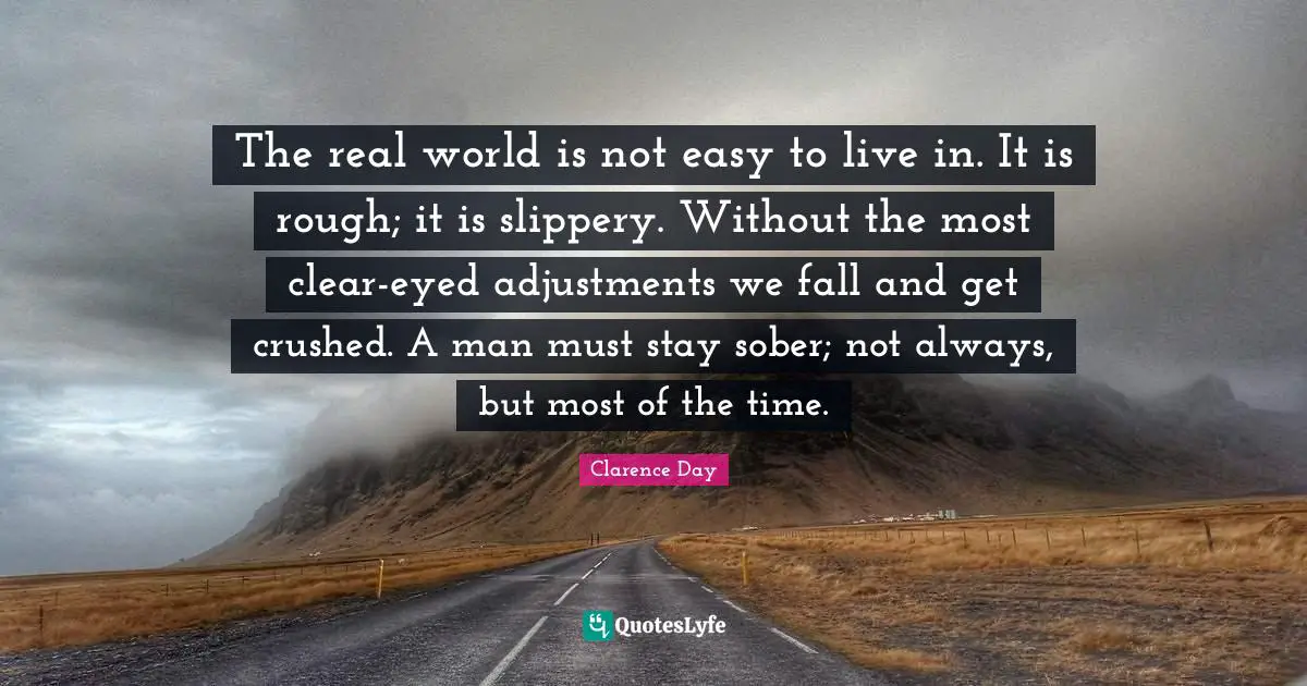 The real world is not easy to live in. It is rough; it is slippery. Without the most clear-eyed adjustments we fall and get crushed. A man must stay sober; not always, but most of the time.