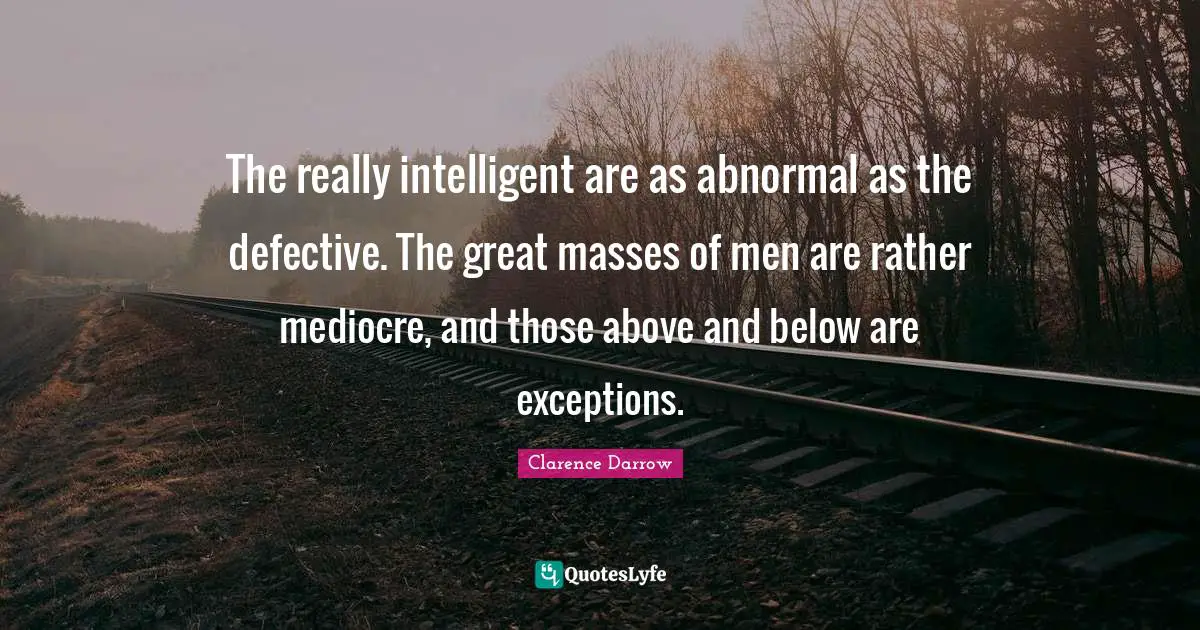 Defective Quotes: "The really intelligent are as abnormal as the defective. The great masses of men are rather mediocre, and those above and below are exceptions."