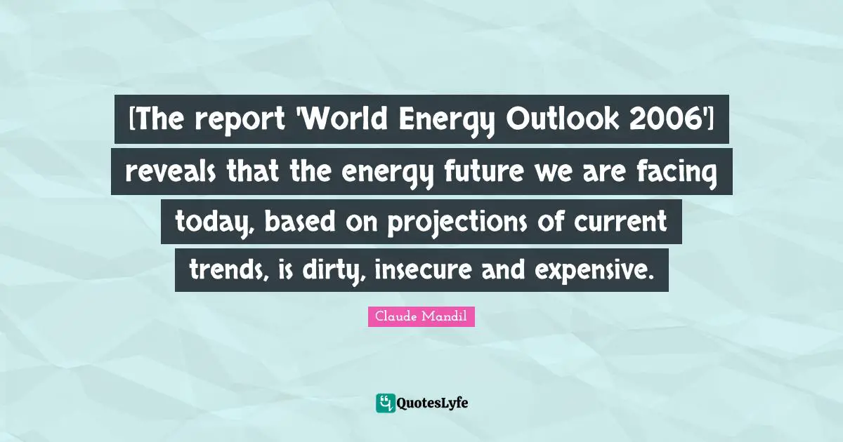 [The report 'World Energy Outlook 2006'] reveals that the energy future we are facing today, based on projections of current trends, is dirty, insecure and expensive.