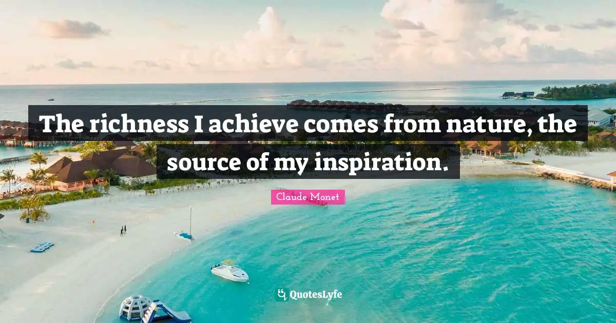 Richness Quotes: "The richness I achieve comes from nature, the source of my inspiration."