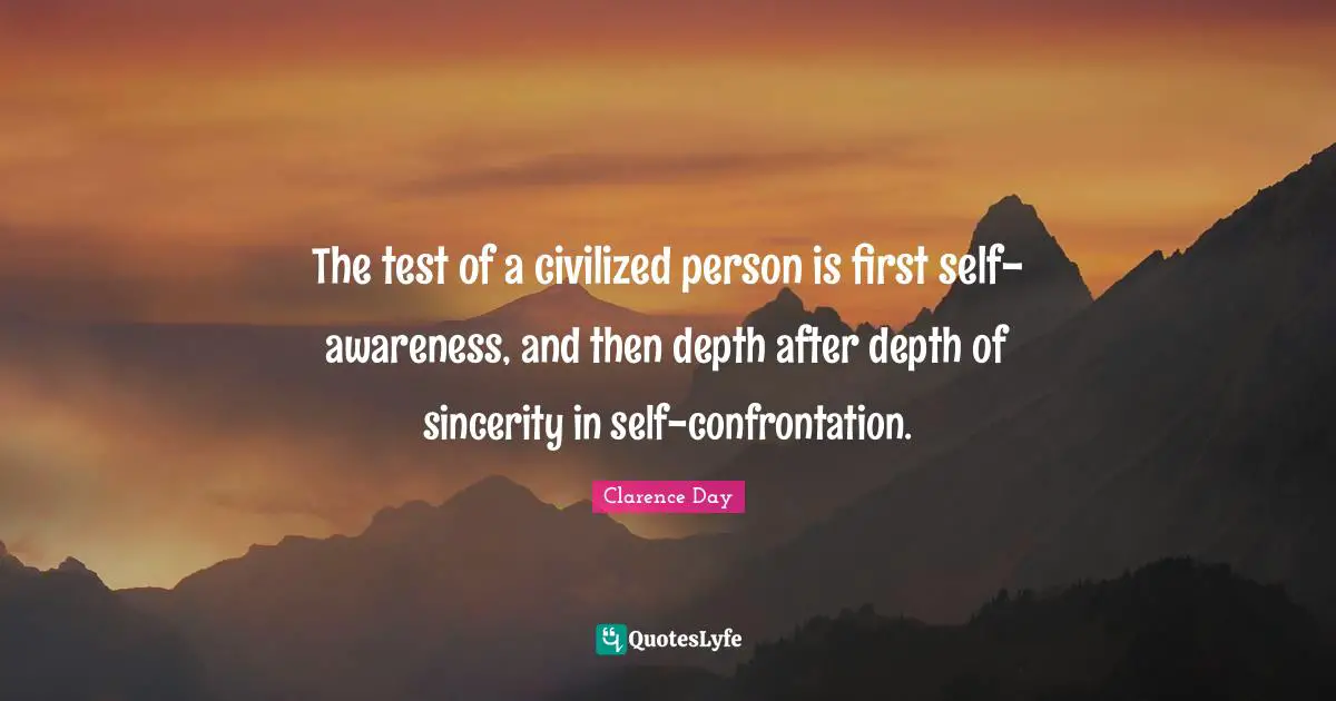 The test of a civilized person is first self-awareness, and then depth after depth of sincerity in self-confrontation.