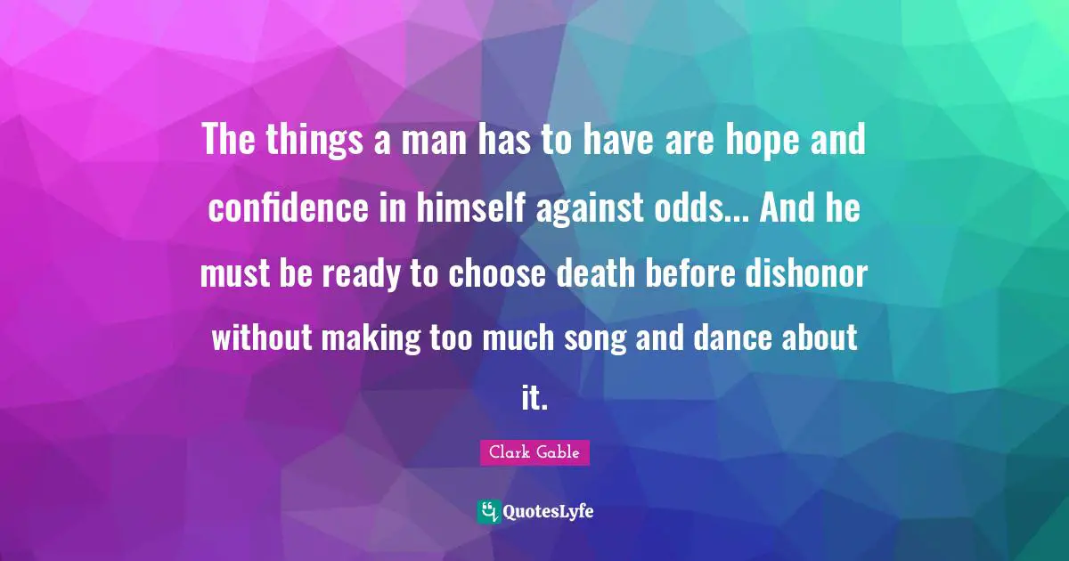 Odds Quotes: "The things a man has to have are hope and confidence in himself against odds... And he must be ready to choose death before dishonor without making too much song and dance about it."