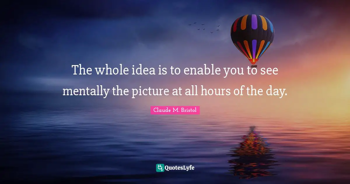 Claude M. Bristol Quotes: "The whole idea is to enable you to see mentally the picture at all hours of the day."