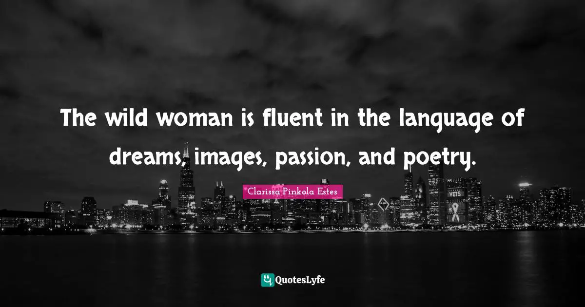 Clarissa Pinkola Estes Quotes: "The wild woman is fluent in the language of dreams, images, passion, and poetry."