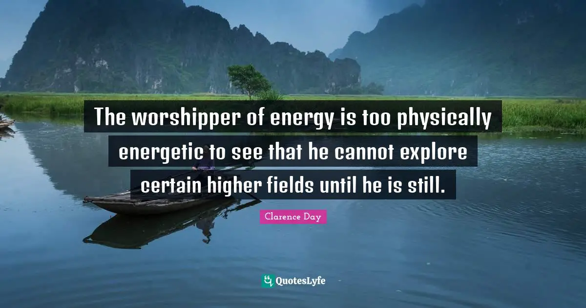 The worshipper of energy is too physically energetic to see that he cannot explore certain higher fields until he is still.